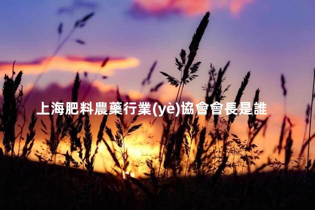 上海肥料農藥行業(yè)協會會長是誰？