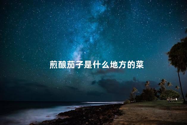 煎酿茄子是什么地方的菜