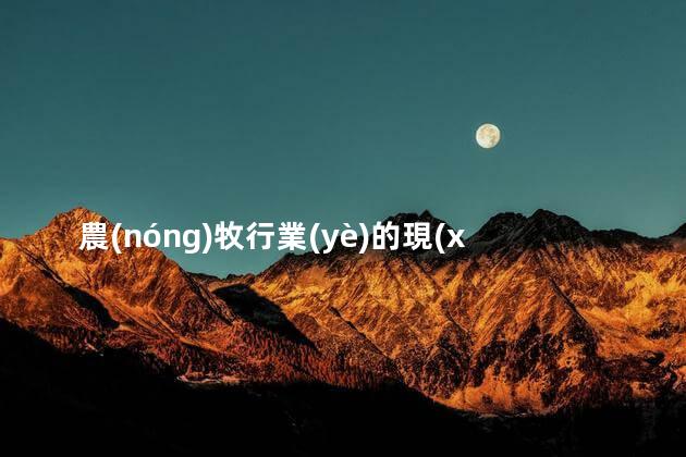農(nóng)牧行業(yè)的現(xiàn)狀和未來趨勢(shì)，畜牧業(yè)現(xiàn)狀發(fā)展與前景