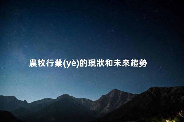 農牧行業(yè)的現狀和未來趨勢，畜牧業(yè)現狀發(fā)展與前景