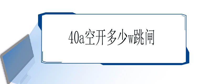 40a空开什么时候会跳闸？电器功率，使用注意事项要了解