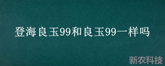 登海良玉99和良玉99一样吗